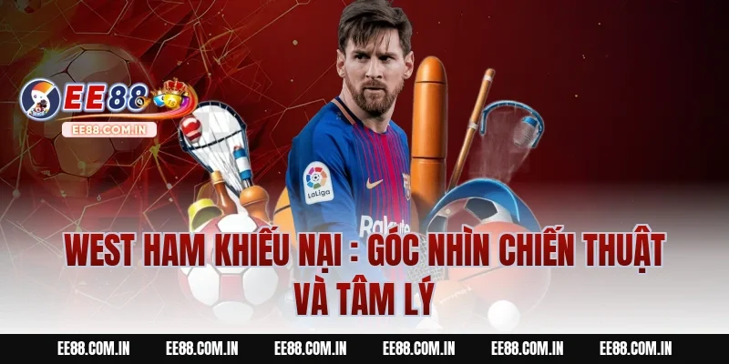 West Ham Khiếu Nại : Góc nhìn chiến thuật và tâm lý